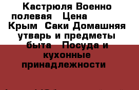 Кастрюля Военно полевая › Цена ­ 3 000 - Крым, Саки Домашняя утварь и предметы быта » Посуда и кухонные принадлежности   